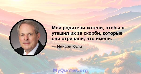 Мои родители хотели, чтобы я утешил их за скорби, которые они отрицали, что имели.