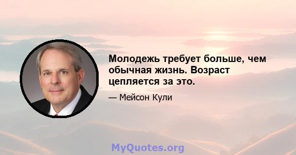 Молодежь требует больше, чем обычная жизнь. Возраст цепляется за это.