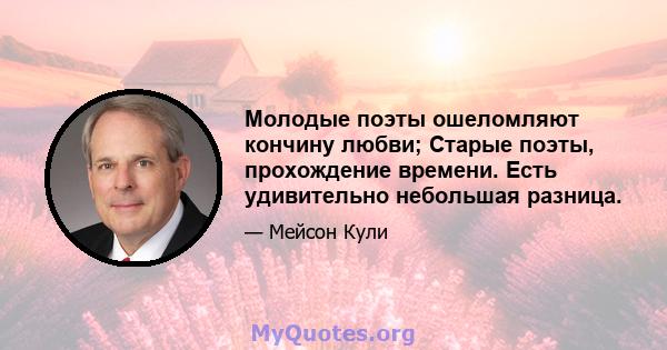 Молодые поэты ошеломляют кончину любви; Старые поэты, прохождение времени. Есть удивительно небольшая разница.