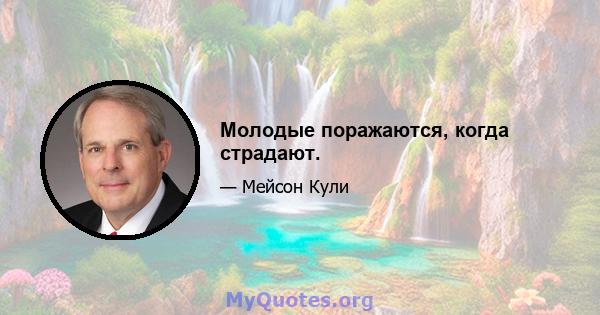 Молодые поражаются, когда страдают.