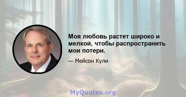 Моя любовь растет широко и мелкой, чтобы распространить мои потери.