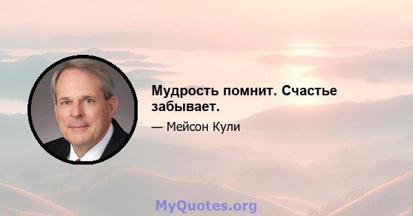 Мудрость помнит. Счастье забывает.