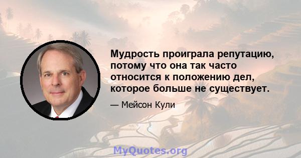 Мудрость проиграла репутацию, потому что она так часто относится к положению дел, которое больше не существует.