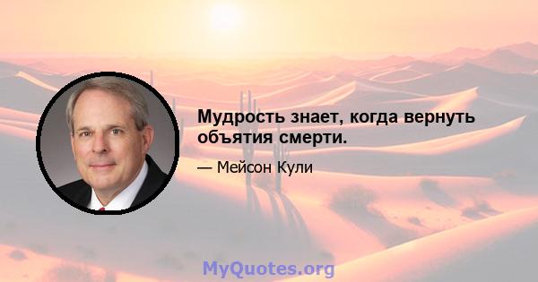 Мудрость знает, когда вернуть объятия смерти.