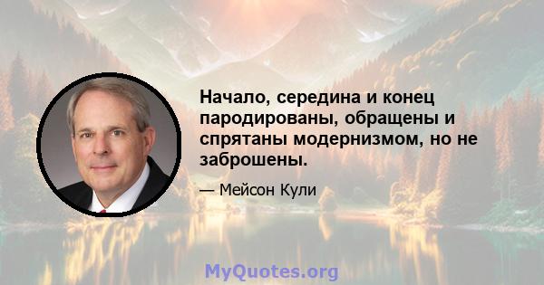 Начало, середина и конец пародированы, обращены и спрятаны модернизмом, но не заброшены.