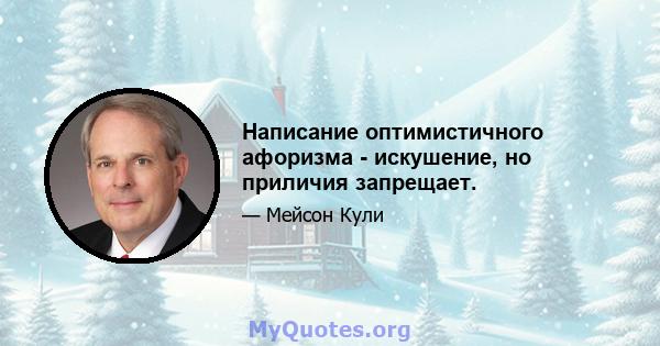 Написание оптимистичного афоризма - искушение, но приличия запрещает.