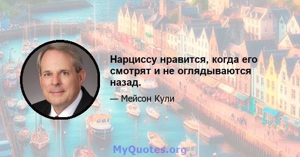 Нарциссу нравится, когда его смотрят и не оглядываются назад.