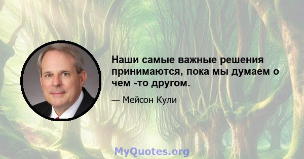 Наши самые важные решения принимаются, пока мы думаем о чем -то другом.