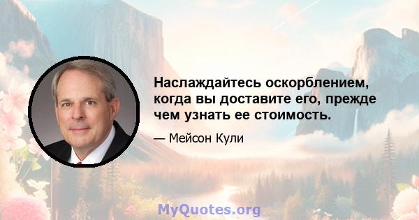 Наслаждайтесь оскорблением, когда вы доставите его, прежде чем узнать ее стоимость.