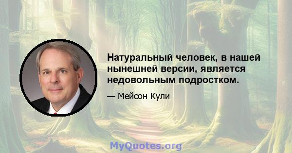 Натуральный человек, в нашей нынешней версии, является недовольным подростком.