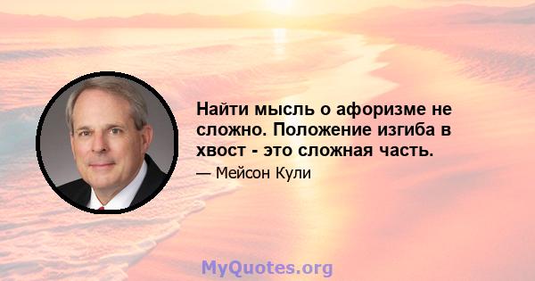 Найти мысль о афоризме не сложно. Положение изгиба в хвост - это сложная часть.