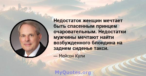 Недостаток женщин мечтает быть спасенным принцем очаровательным. Недостатки мужчины мечтают найти возбужденного блондина на заднем сиденье такси.