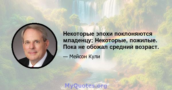 Некоторые эпохи поклоняются младенцу; Некоторые, пожилые. Пока не обожал средний возраст.