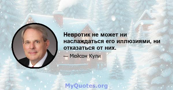 Невротик не может ни наслаждаться его иллюзиями, ни отказаться от них.