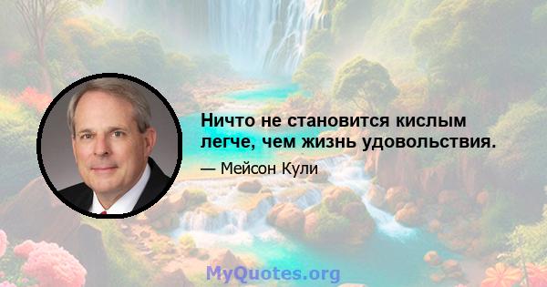 Ничто не становится кислым легче, чем жизнь удовольствия.