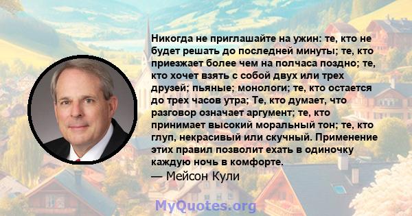 Никогда не приглашайте на ужин: те, кто не будет решать до последней минуты; те, кто приезжает более чем на полчаса поздно; те, кто хочет взять с собой двух или трех друзей; пьяные; монологи; те, кто остается до трех