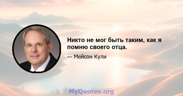 Никто не мог быть таким, как я помню своего отца.