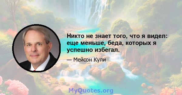 Никто не знает того, что я видел: еще меньше, беда, которых я успешно избегал.