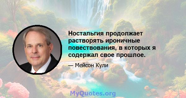 Ностальгия продолжает растворять ироничные повествования, в которых я содержал свое прошлое.