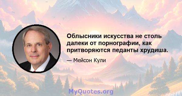 Облысники искусства не столь далеки от порнографии, как притворяются педанты хрудиша.