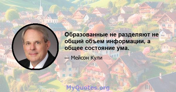 Образованные не разделяют не общий объем информации, а общее состояние ума.