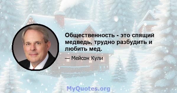 Общественность - это спящий медведь, трудно разбудить и любить мед.