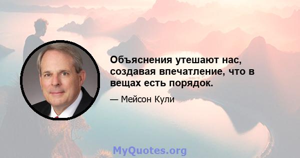 Объяснения утешают нас, создавая впечатление, что в вещах есть порядок.