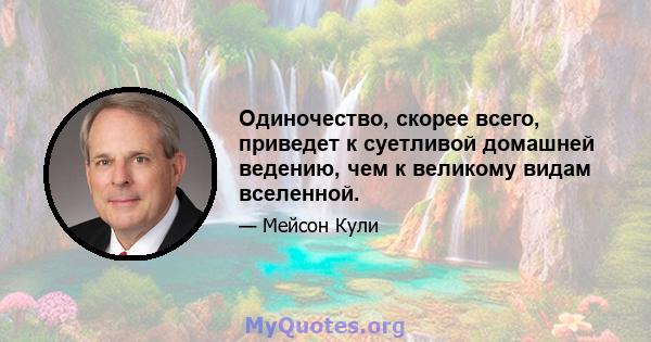 Одиночество, скорее всего, приведет к суетливой домашней ведению, чем к великому видам вселенной.