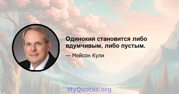 Одинокий становится либо вдумчивым, либо пустым.