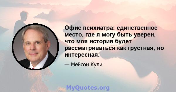 Офис психиатра: единственное место, где я могу быть уверен, что моя история будет рассматриваться как грустная, но интересная.