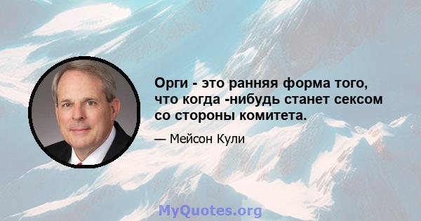 Орги - это ранняя форма того, что когда -нибудь станет сексом со стороны комитета.