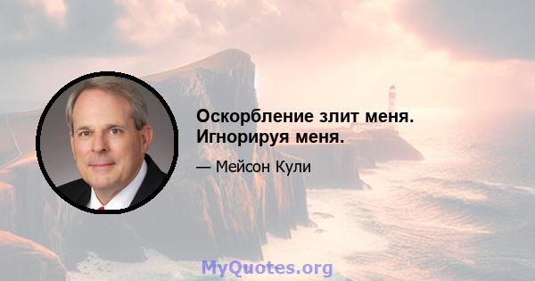 Оскорбление злит меня. Игнорируя меня.