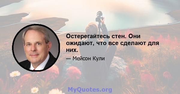 Остерегайтесь стен. Они ожидают, что все сделают для них.