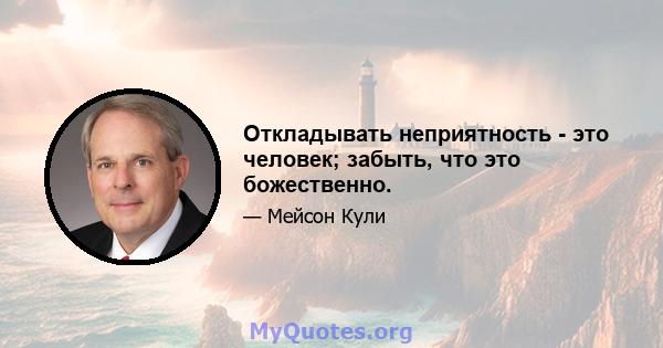 Откладывать неприятность - это человек; забыть, что это божественно.