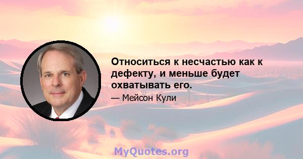 Относиться к несчастью как к дефекту, и меньше будет охватывать его.