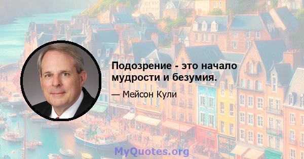 Подозрение - это начало мудрости и безумия.