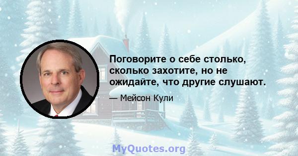 Поговорите о себе столько, сколько захотите, но не ожидайте, что другие слушают.