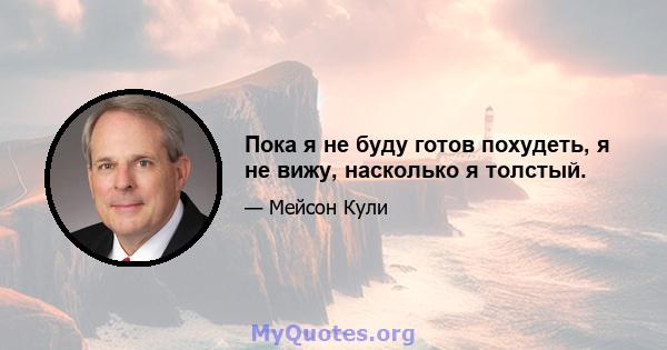 Пока я не буду готов похудеть, я не вижу, насколько я толстый.