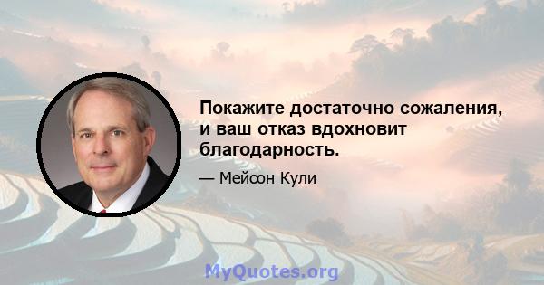 Покажите достаточно сожаления, и ваш отказ вдохновит благодарность.