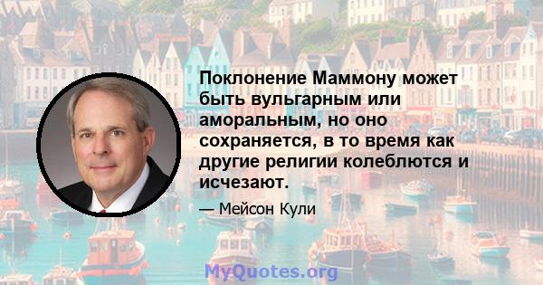 Поклонение Маммону может быть вульгарным или аморальным, но оно сохраняется, в то время как другие религии колеблются и исчезают.