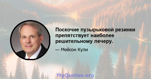 Поскочие пузырьковой резинки препятствует наиболее решительному лечеру.