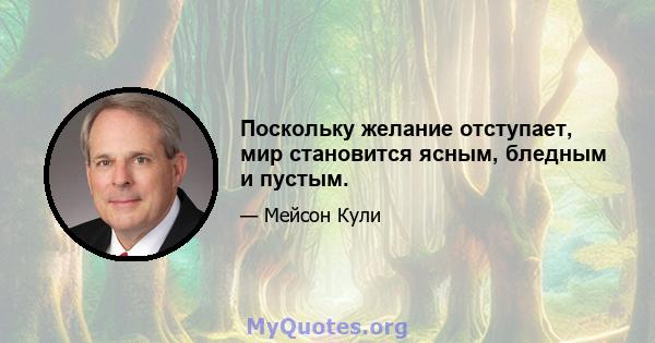 Поскольку желание отступает, мир становится ясным, бледным и пустым.