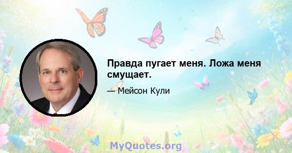 Правда пугает меня. Ложа меня смущает.