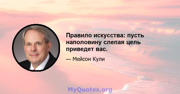 Правило искусства: пусть наполовину слепая цель приведет вас.