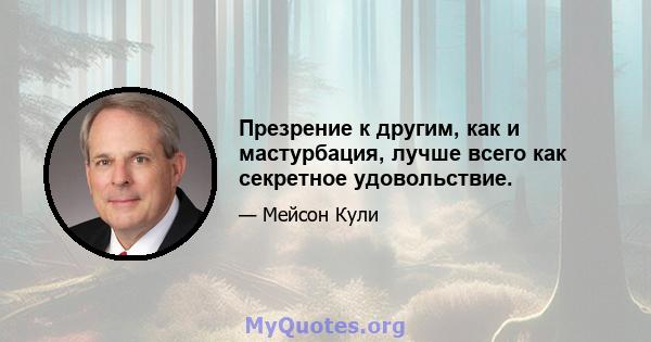 Презрение к другим, как и мастурбация, лучше всего как секретное удовольствие.