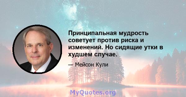 Принципальная мудрость советует против риска и изменений. Но сидящие утки в худшем случае.