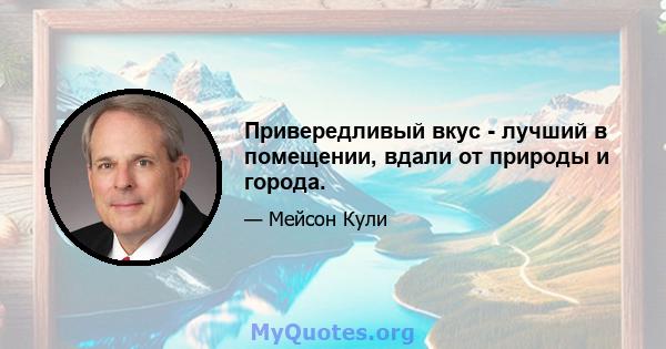 Привередливый вкус - лучший в помещении, вдали от природы и города.