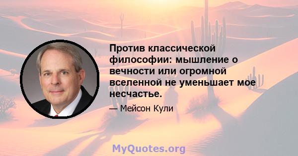 Против классической философии: мышление о вечности или огромной вселенной не уменьшает мое несчастье.