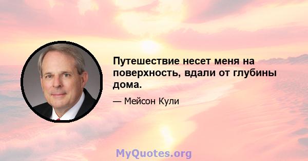 Путешествие несет меня на поверхность, вдали от глубины дома.