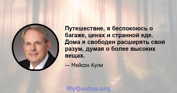 Путешествие, я беспокоюсь о багаже, ценах и странной еде. Дома я свободен расширять свой разум, думая о более высоких вещах.